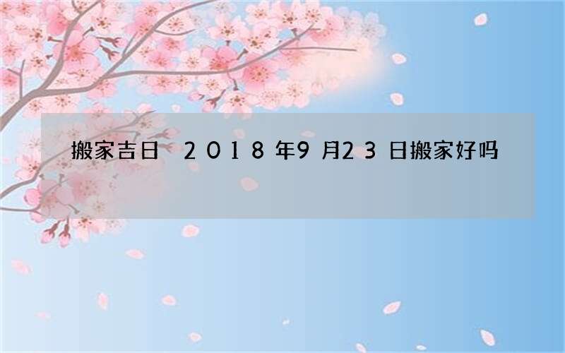 搬家吉日 2018年9月23日搬家好吗